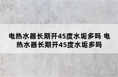 电热水器长期开45度水垢多吗 电热水器长期开45度水垢多吗